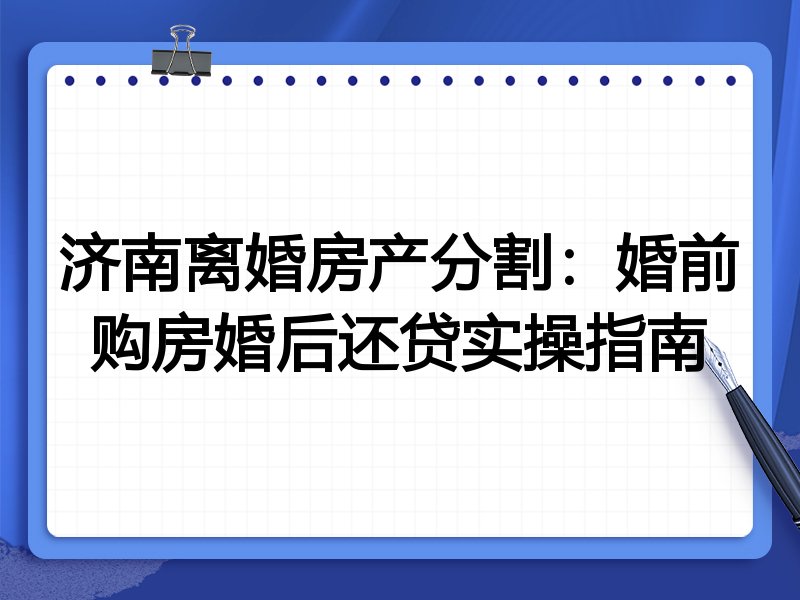 济南离婚房产分割:婚前购房婚后还贷实操指南