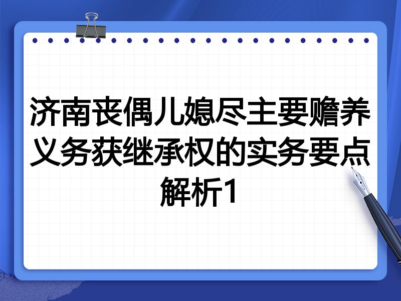 济南丧偶儿媳尽主要赡养义务获继承权的实务要点解析1