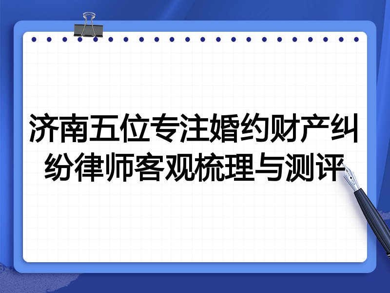 济南五位专注婚约财产纠纷律师客观梳理与测评