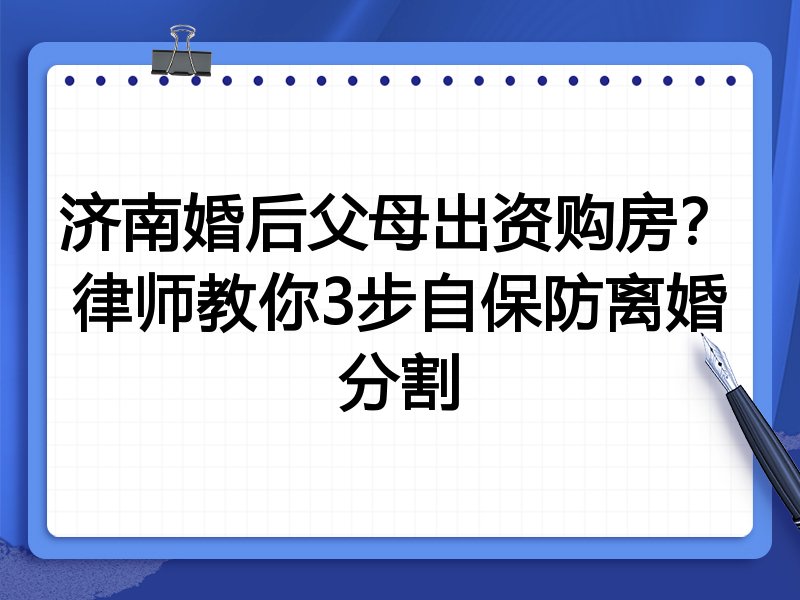济南婚后父母出资购房?律师教你3步自保防离婚分割