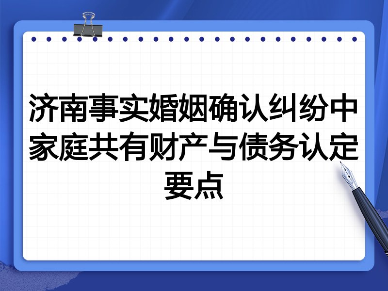济南事实婚姻确认纠纷中家庭共有财产与债务认定要点