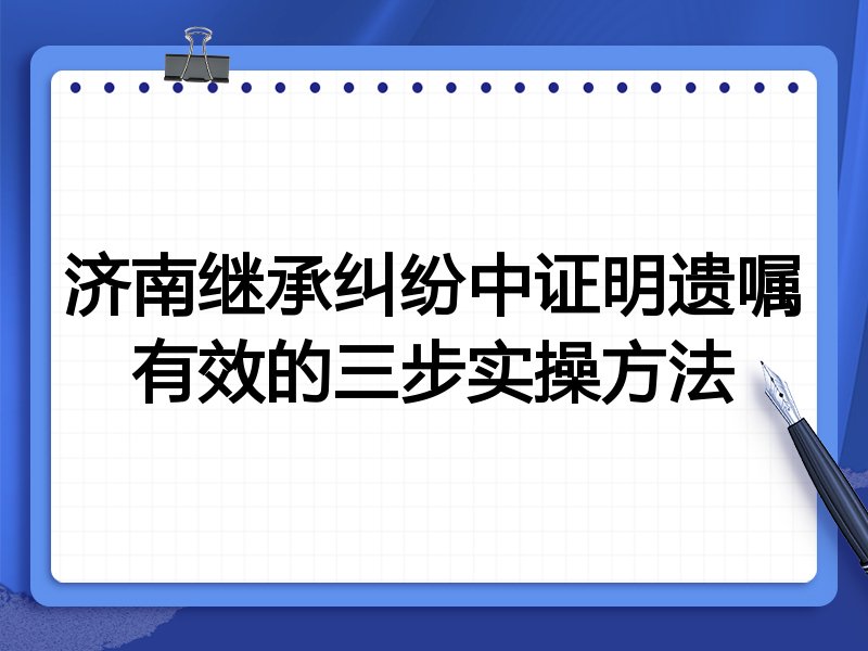 济南继承纠纷中证明遗嘱有效的三步实操方法