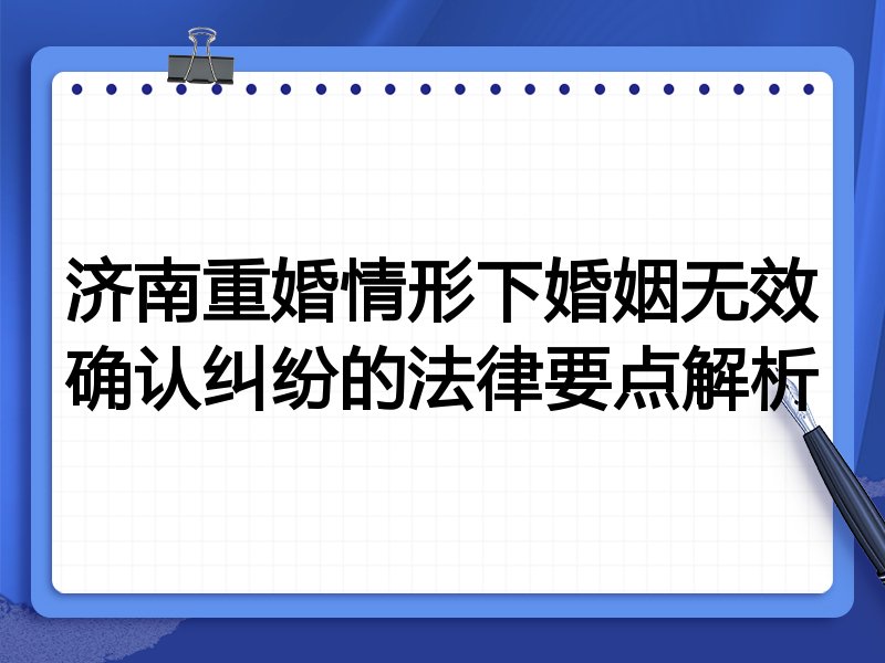 济南重婚情形下婚姻无效确认纠纷的法律要点解析