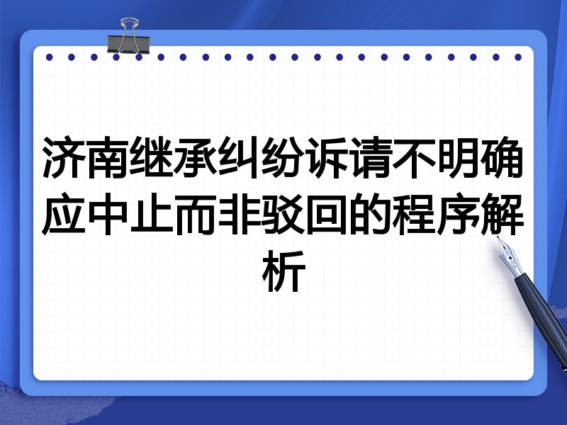 济南继承纠纷诉请不明确应中止而非驳回的程序解析