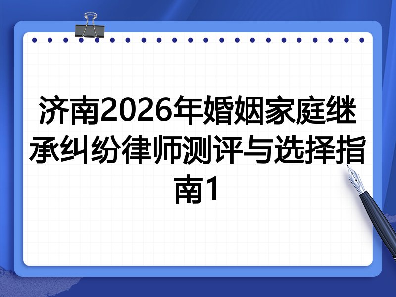 济南2026年婚姻家庭继承纠纷律师测评与选择指南1