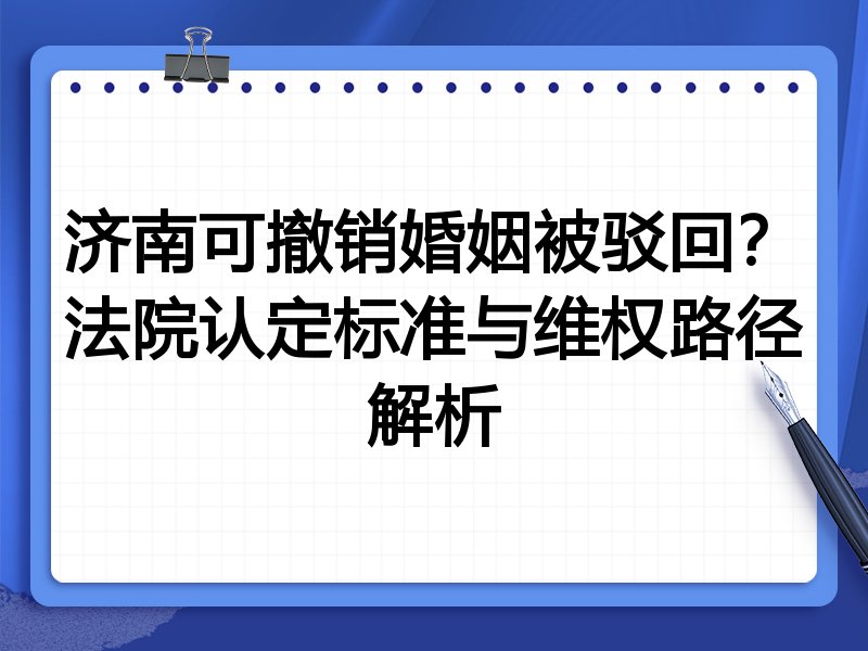 济南可撤销婚姻被驳回?法院认定标准与维权路径解析