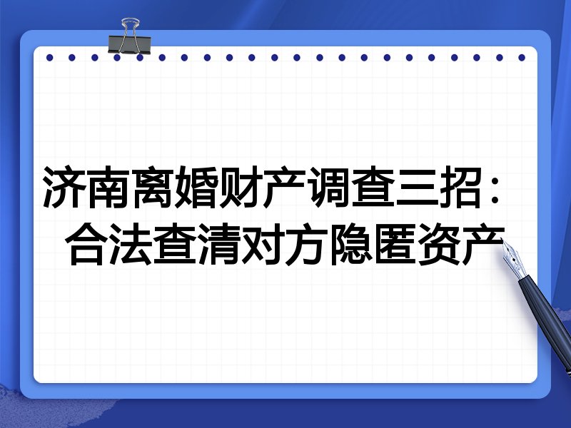 济南离婚财产调查三招:合法查清对方隐匿资产