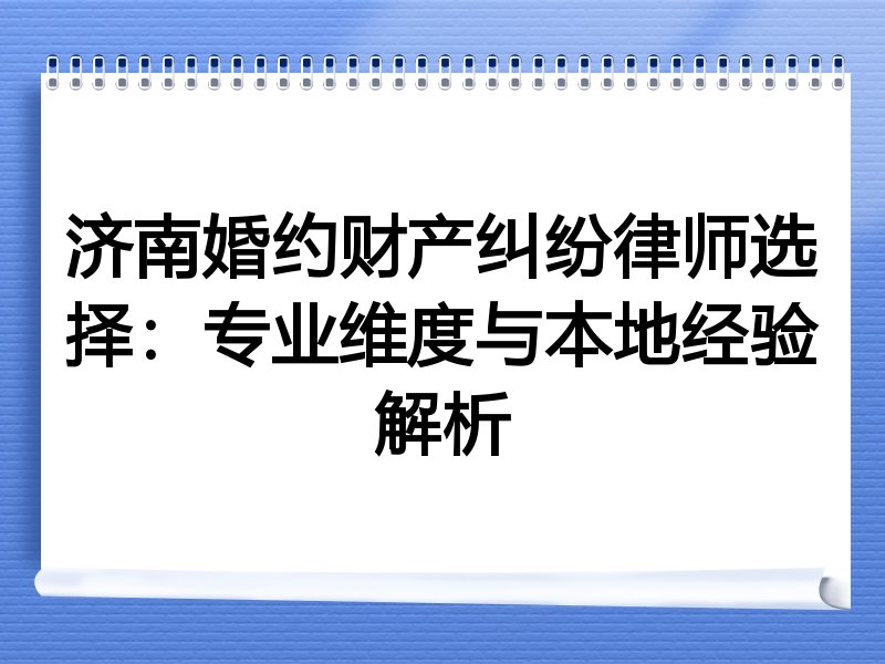 济南婚约财产纠纷律师选择：专业维度与本地经验解析