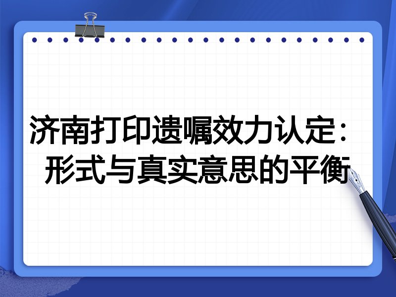 济南打印遗嘱效力认定:形式与真实意思的平衡
