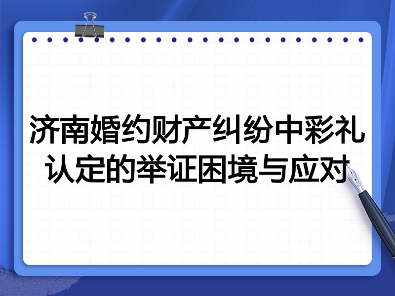 济南婚约财产纠纷中彩礼认定的举证困境与应对