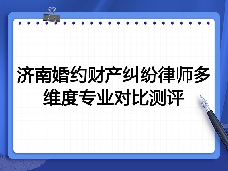 济南婚约财产纠纷律师多维度专业对比测评