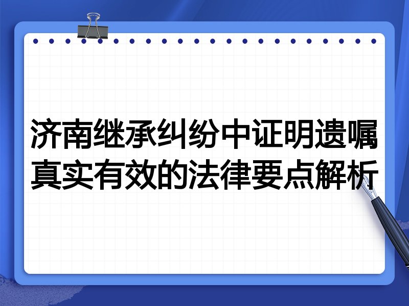 济南继承纠纷中证明遗嘱真实有效的法律要点解析