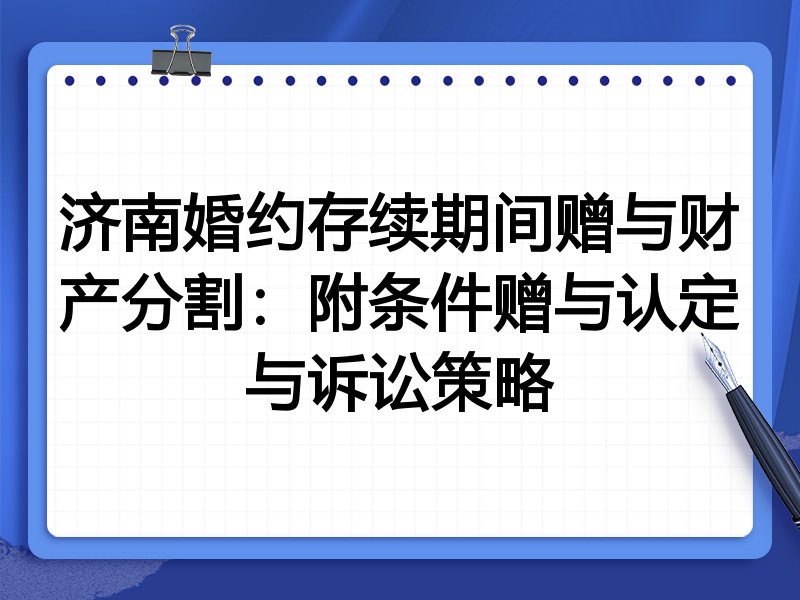 济南婚约存续期间赠与财产分割:附条件赠与认定与诉讼策略