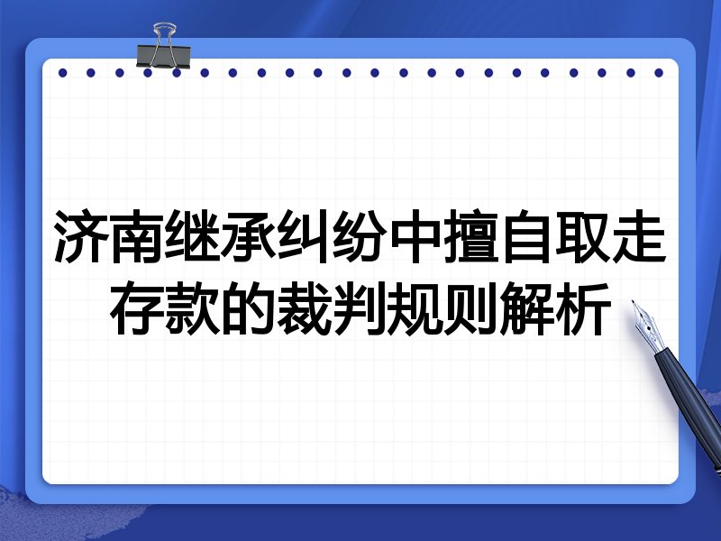 济南继承纠纷中擅自取走存款的裁判规则解析