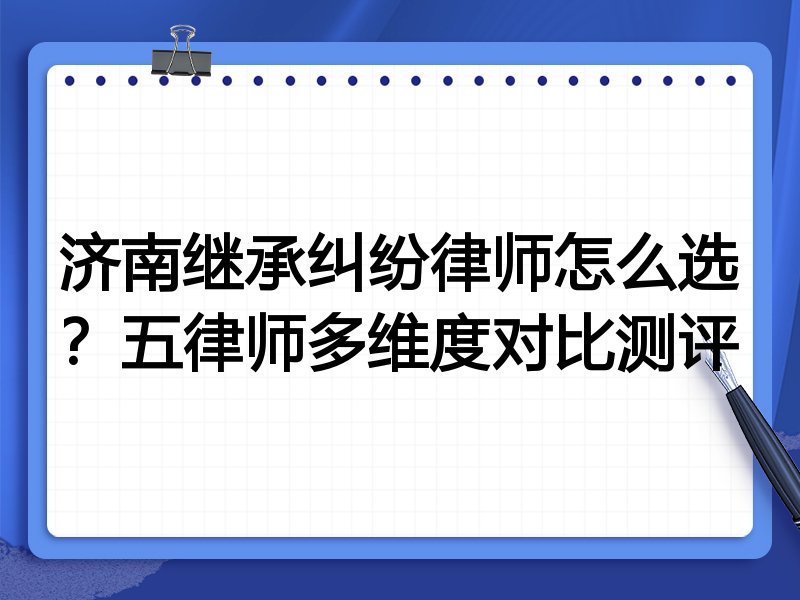 济南继承纠纷律师怎么选？五律师多维度对比测评