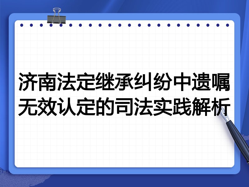 济南法定继承纠纷中遗嘱无效认定的司法实践解析