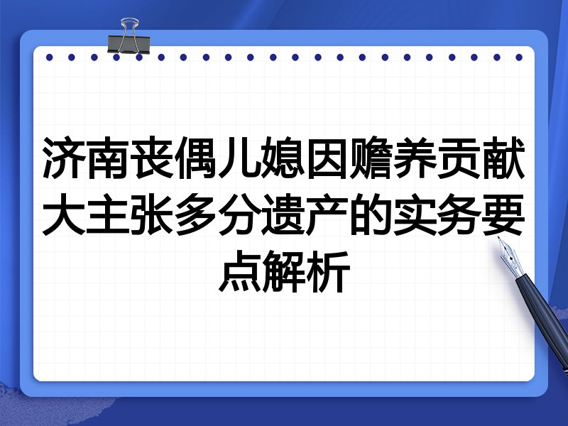 济南丧偶儿媳因赡养贡献大主张多分遗产的实务要点解析