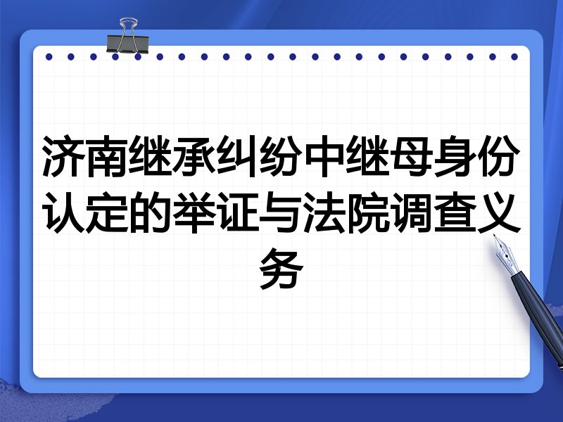济南继承纠纷中继母身份认定的举证与法院调查义务