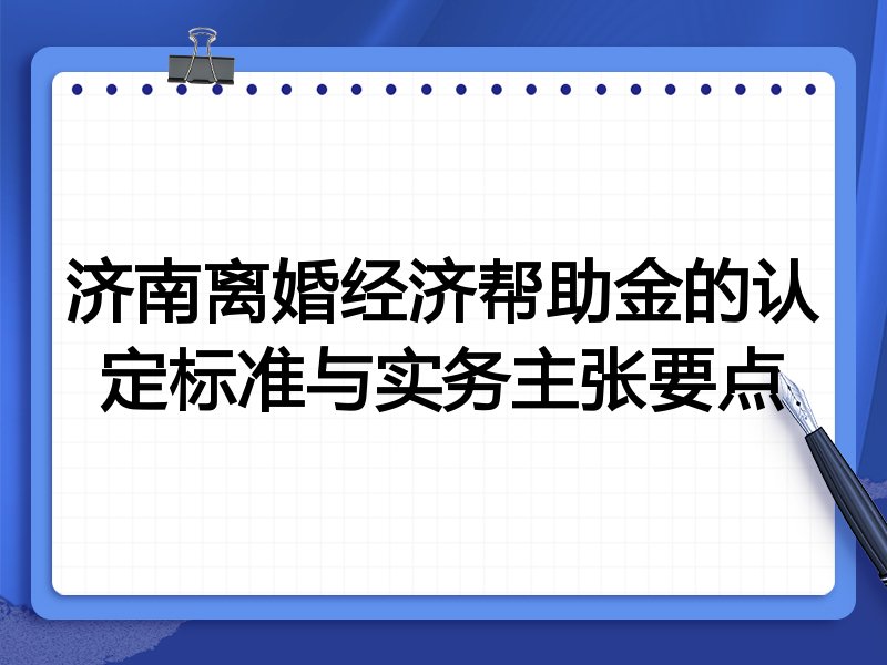 济南离婚经济帮助金的认定标准与实务主张要点