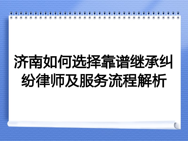 济南如何选择靠谱继承纠纷律师及服务流程解析