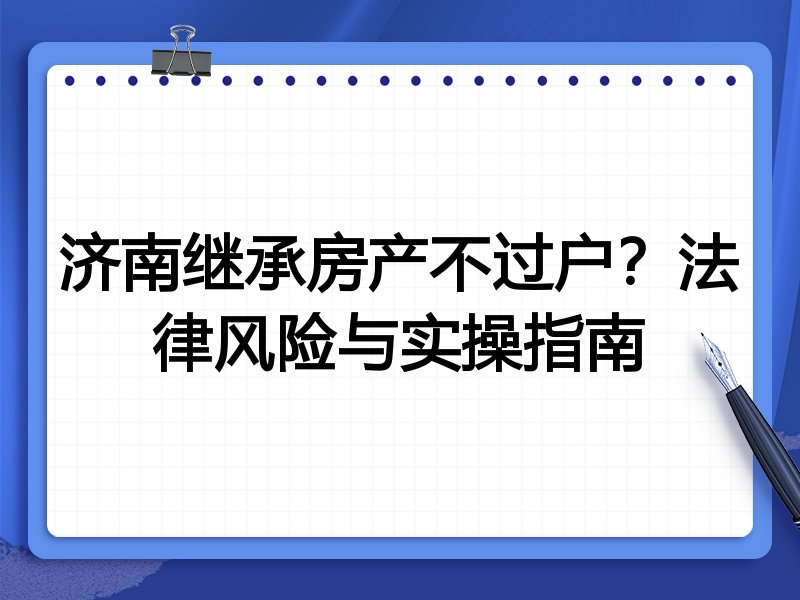济南继承房产不过户?法律风险与实操指南