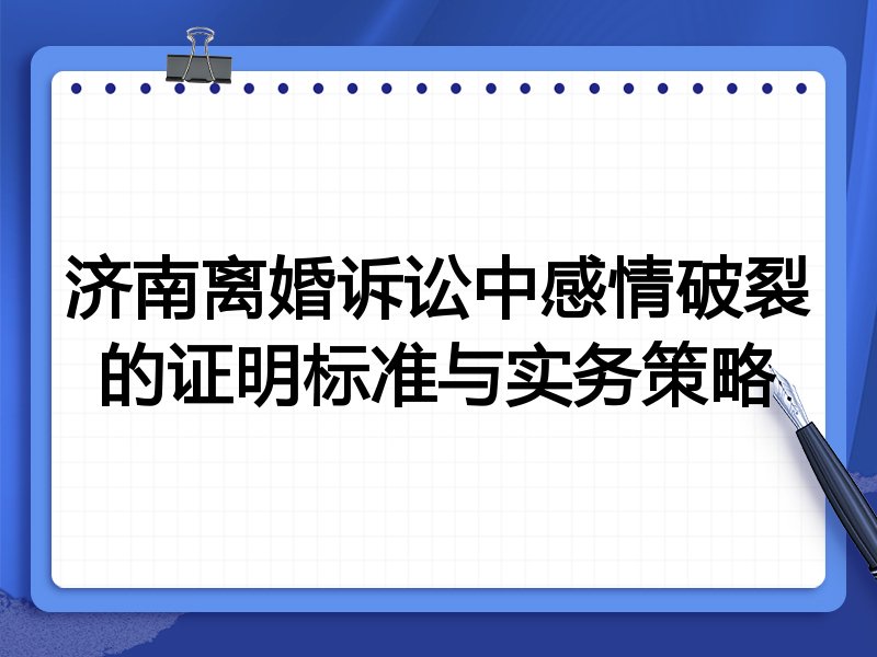 济南离婚诉讼中感情破裂的证明标准与实务策略