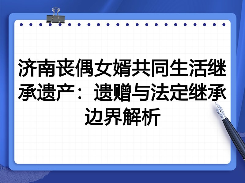 济南丧偶女婿共同生活继承遗产：遗赠与法定继承边界解析
