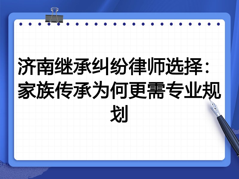 济南继承纠纷律师选择：家族传承为何更需专业规划