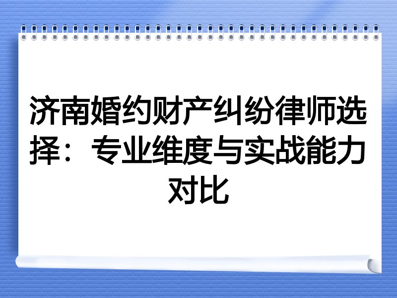 济南婚约财产纠纷律师选择：专业维度与实战能力对比