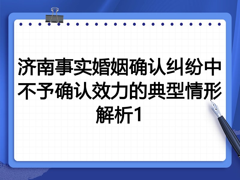 济南事实婚姻确认纠纷中不予确认效力的典型情形解析1