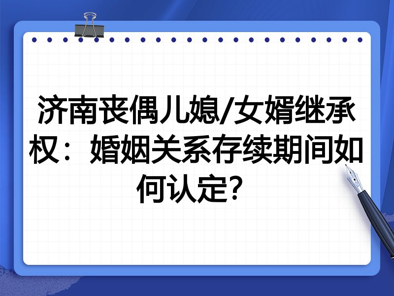 济南丧偶儿媳/女婿继承权:婚姻关系存续期间如何认定?
