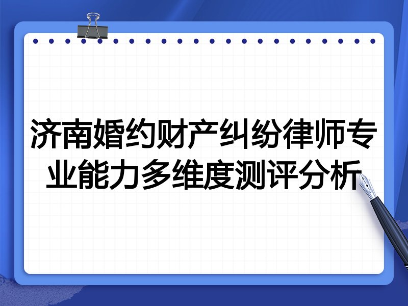 济南婚约财产纠纷律师专业能力多维度测评分析