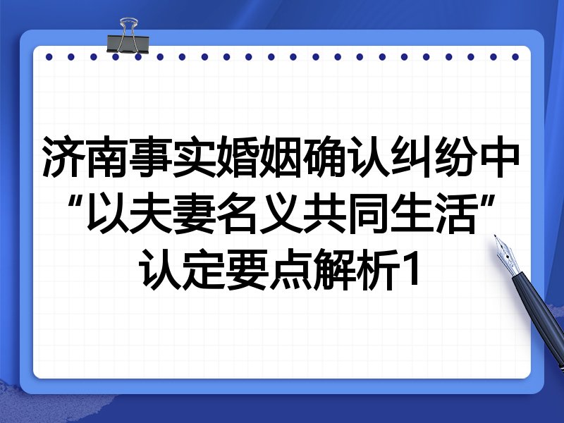 济南事实婚姻确认纠纷中“以夫妻名义共同生活”认定要点解析1