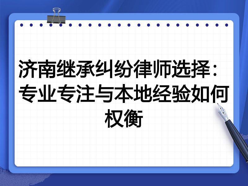 济南继承纠纷律师选择：专业专注与本地经验如何权衡