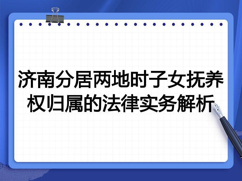 济南分居两地时子女抚养权归属的法律实务解析