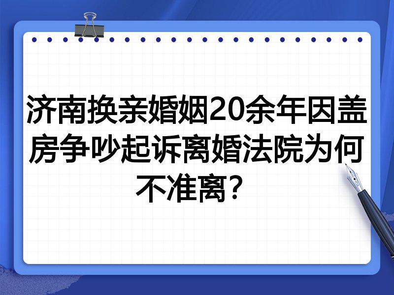 济南换亲婚姻20余年因盖房争吵起诉离婚法院为何不准离?