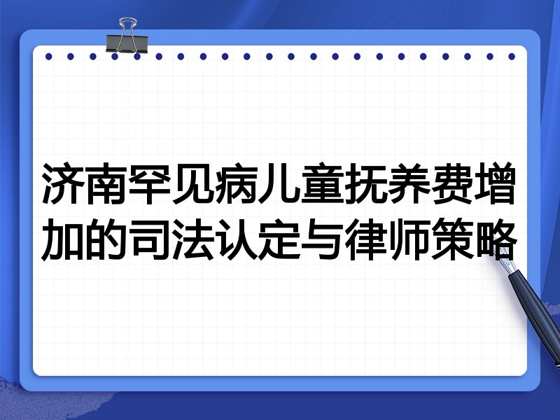 济南罕见病儿童抚养费增加的司法认定与律师策略