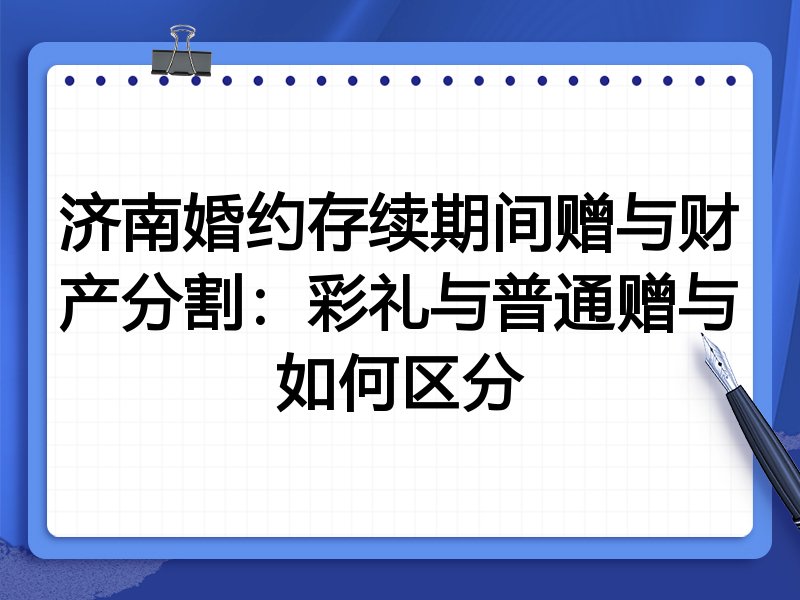 济南婚约存续期间赠与财产分割:彩礼与普通赠与如何区分