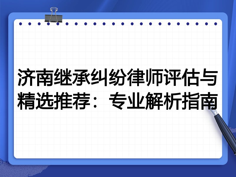 济南继承纠纷律师评估与精选推荐：专业解析指南