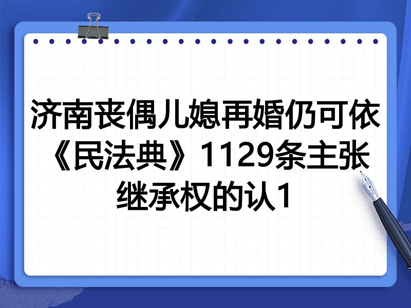 济南丧偶儿媳再婚仍可依《民法典》1129条主张继承权的认1