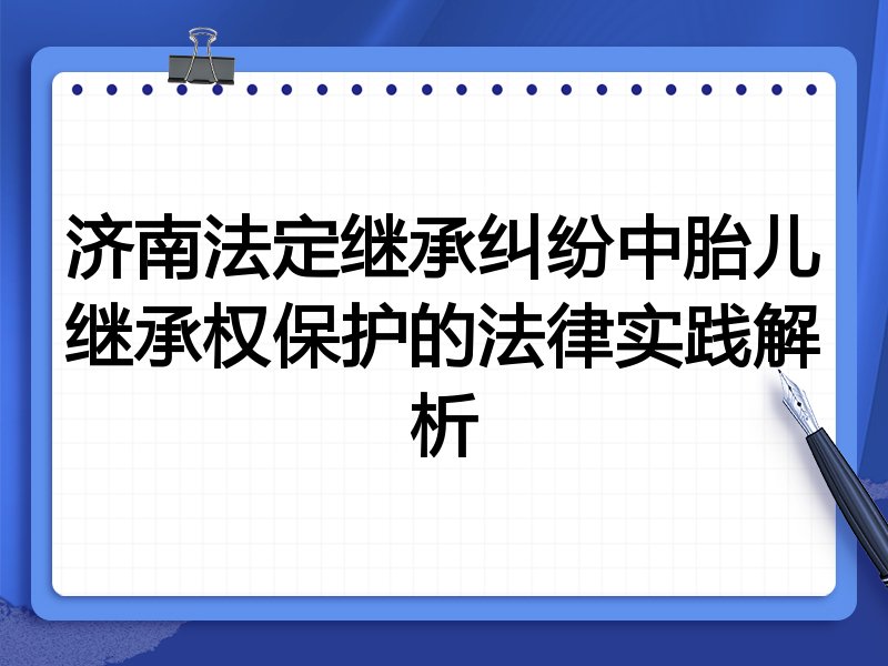 济南法定继承纠纷中胎儿继承权保护的法律实践解析