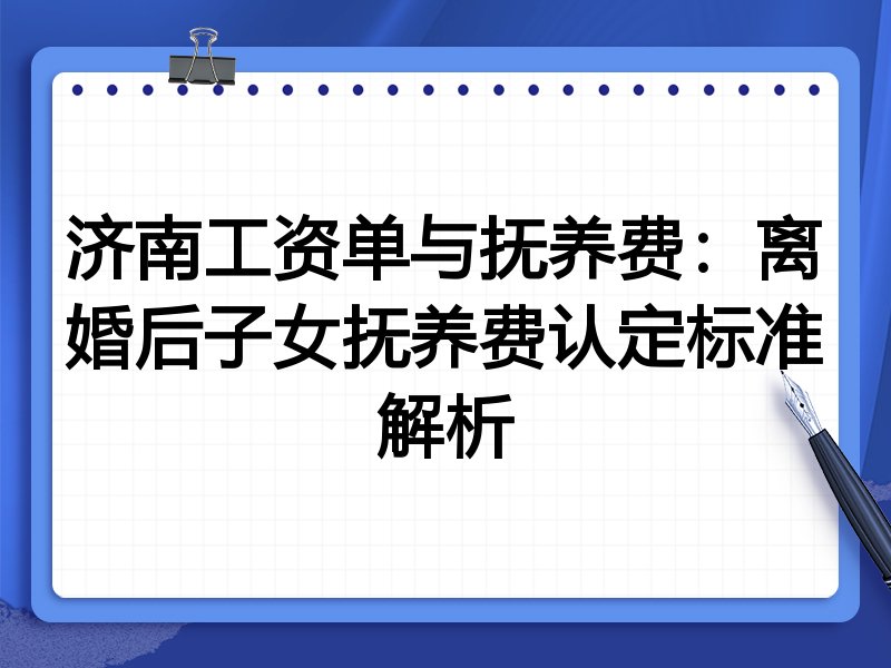 济南工资单与抚养费：离婚后子女抚养费认定标准解析