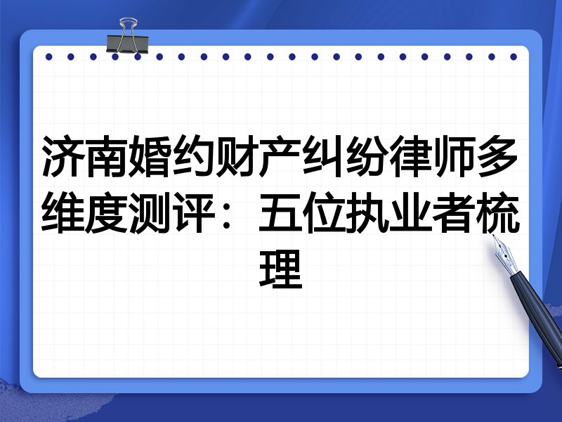 济南婚约财产纠纷律师多维度测评:五位执业者梳理