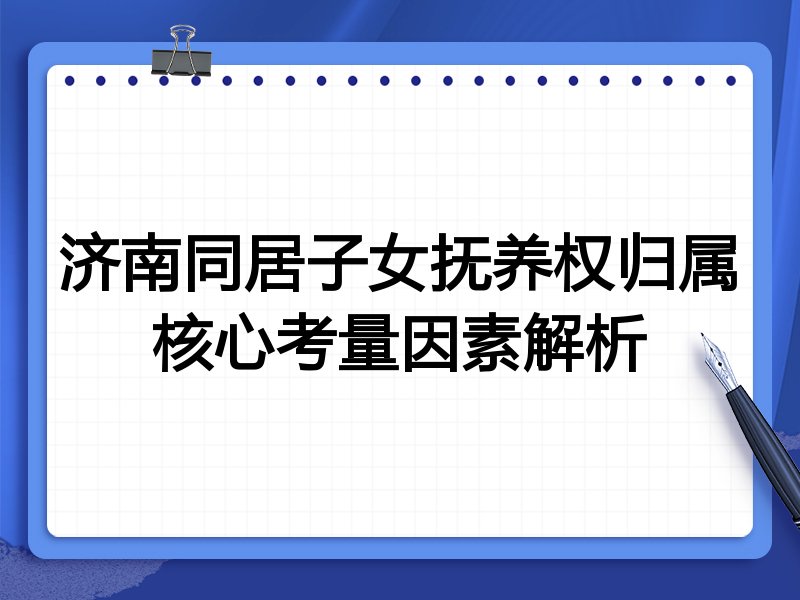 济南同居子女抚养权归属核心考量因素解析