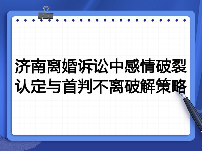 济南离婚诉讼中感情破裂认定与首判不离破解策略