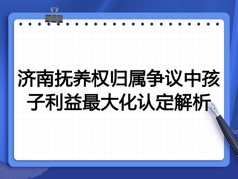 济南抚养权归属争议中孩子利益最大化认定解析