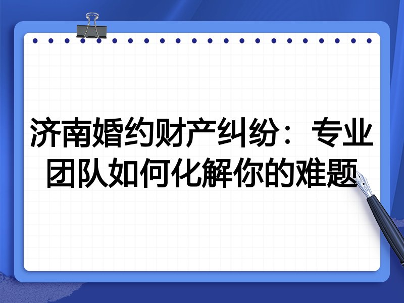 济南婚约财产纠纷：专业团队如何化解你的难题