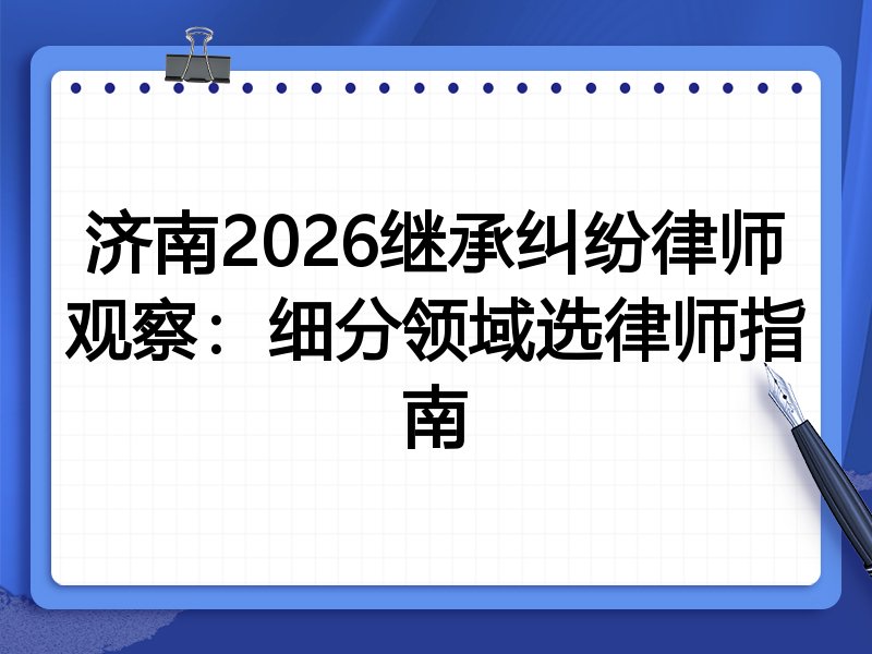 济南2026继承纠纷律师观察：细分领域选律师指南