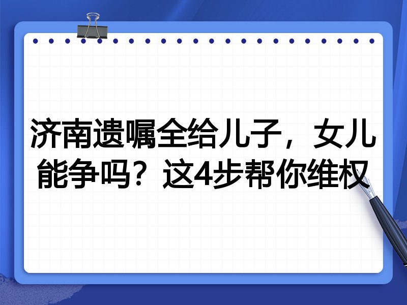 济南遗嘱全给儿子,女儿能争吗?这4步帮你维权