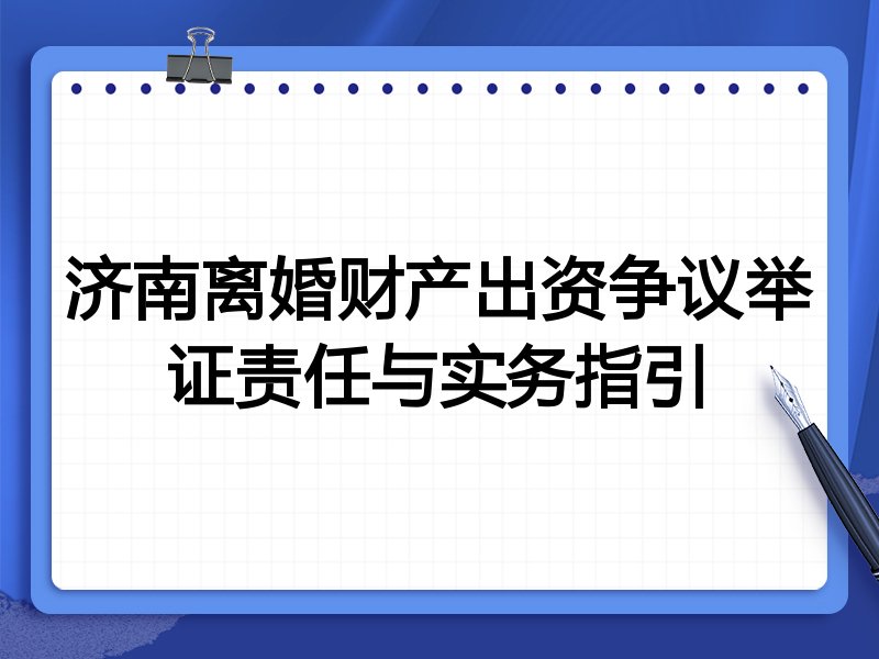济南离婚财产出资争议举证责任与实务指引